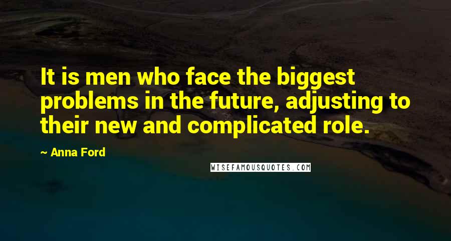 Anna Ford Quotes: It is men who face the biggest problems in the future, adjusting to their new and complicated role.