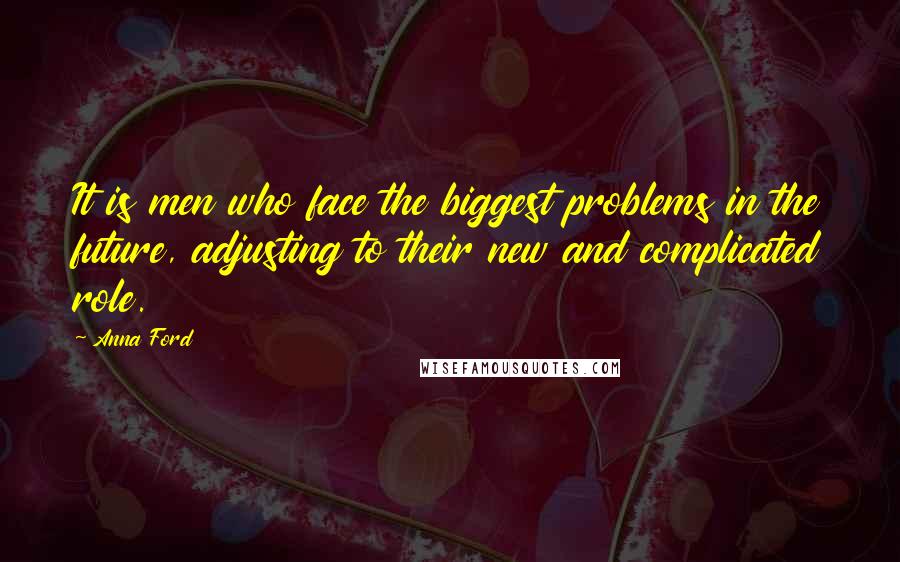 Anna Ford Quotes: It is men who face the biggest problems in the future, adjusting to their new and complicated role.