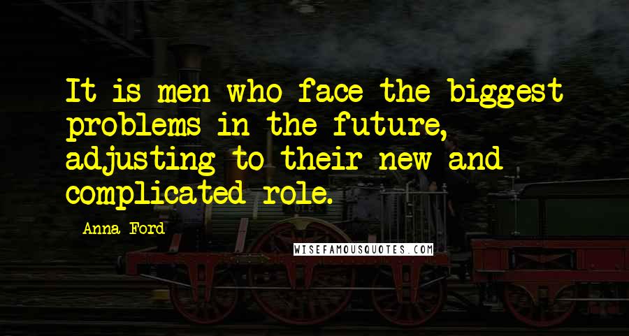 Anna Ford Quotes: It is men who face the biggest problems in the future, adjusting to their new and complicated role.