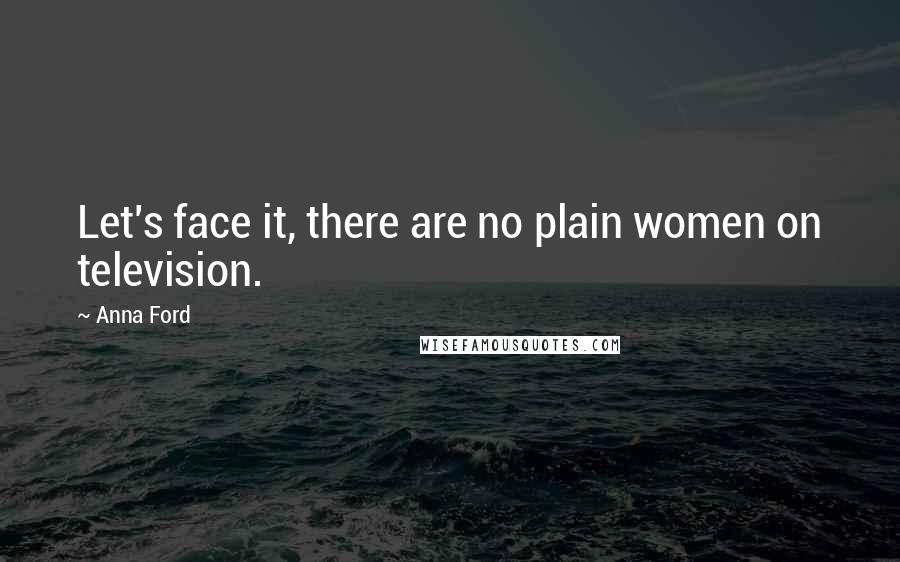 Anna Ford Quotes: Let's face it, there are no plain women on television.