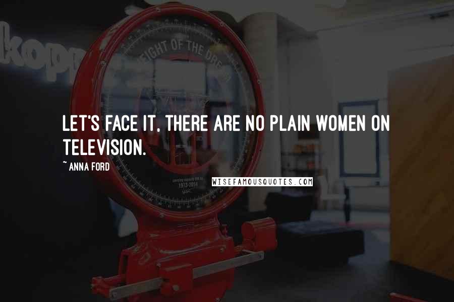 Anna Ford Quotes: Let's face it, there are no plain women on television.