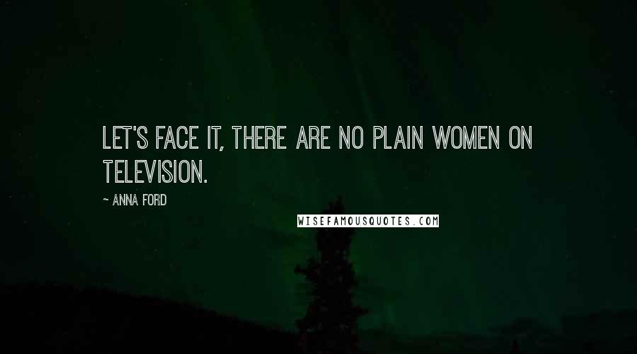 Anna Ford Quotes: Let's face it, there are no plain women on television.