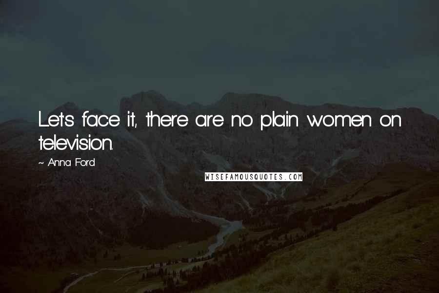 Anna Ford Quotes: Let's face it, there are no plain women on television.