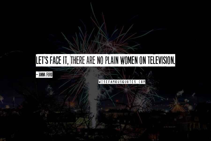 Anna Ford Quotes: Let's face it, there are no plain women on television.