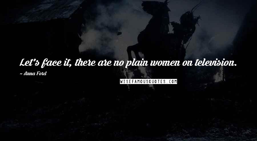 Anna Ford Quotes: Let's face it, there are no plain women on television.