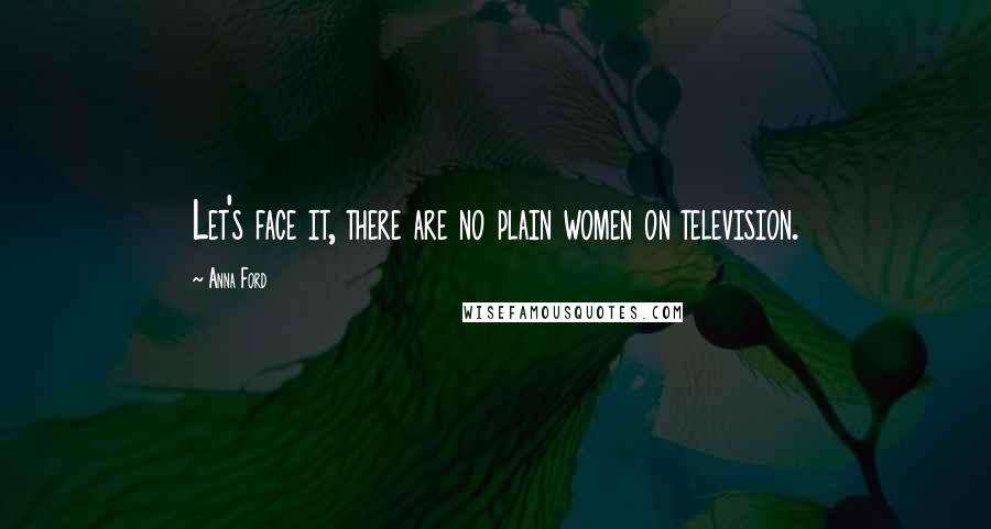 Anna Ford Quotes: Let's face it, there are no plain women on television.