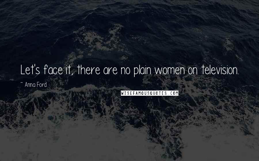 Anna Ford Quotes: Let's face it, there are no plain women on television.