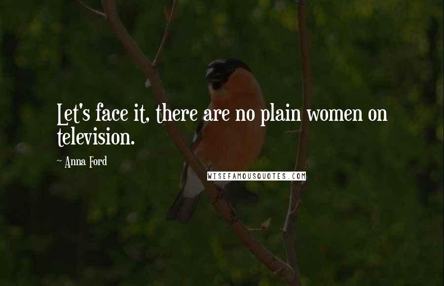 Anna Ford Quotes: Let's face it, there are no plain women on television.