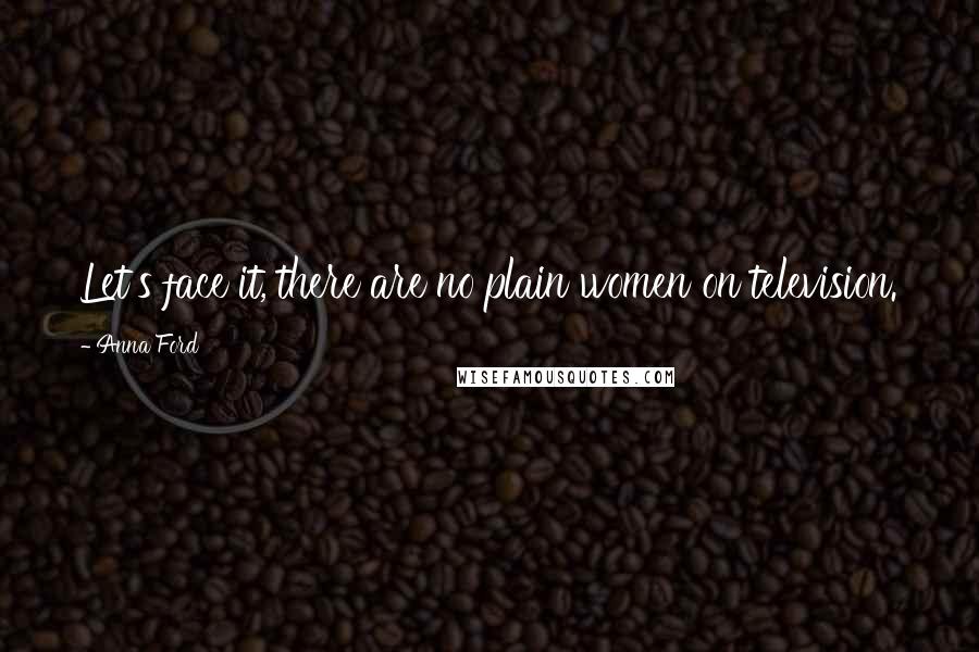 Anna Ford Quotes: Let's face it, there are no plain women on television.