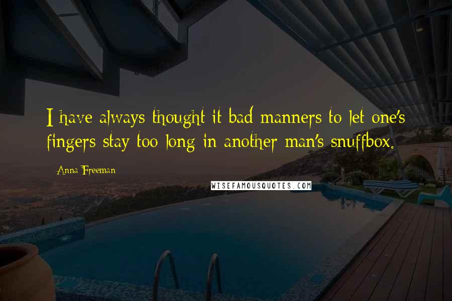 Anna Freeman Quotes: I have always thought it bad manners to let one's fingers stay too long in another man's snuffbox.