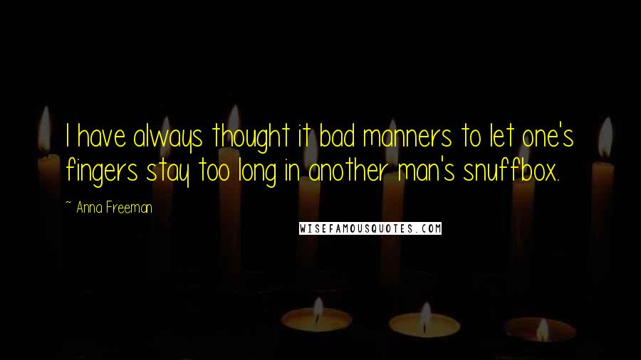 Anna Freeman Quotes: I have always thought it bad manners to let one's fingers stay too long in another man's snuffbox.