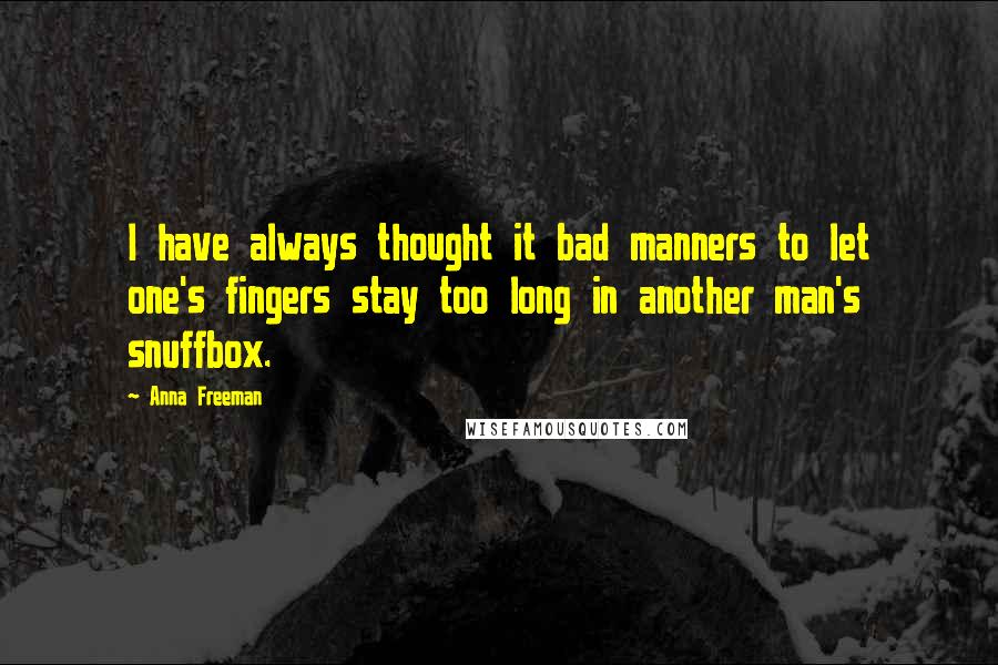 Anna Freeman Quotes: I have always thought it bad manners to let one's fingers stay too long in another man's snuffbox.