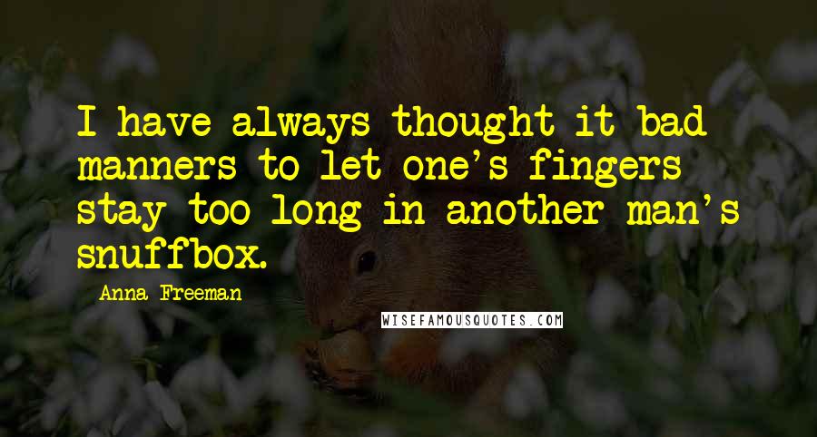 Anna Freeman Quotes: I have always thought it bad manners to let one's fingers stay too long in another man's snuffbox.