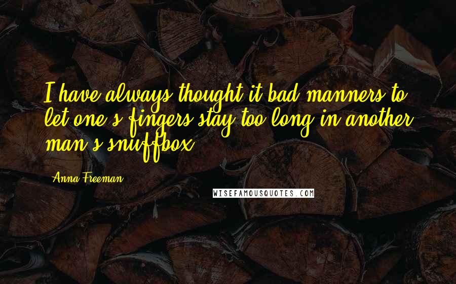 Anna Freeman Quotes: I have always thought it bad manners to let one's fingers stay too long in another man's snuffbox.