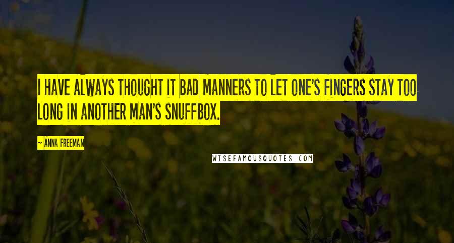 Anna Freeman Quotes: I have always thought it bad manners to let one's fingers stay too long in another man's snuffbox.