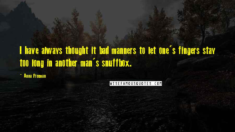 Anna Freeman Quotes: I have always thought it bad manners to let one's fingers stay too long in another man's snuffbox.