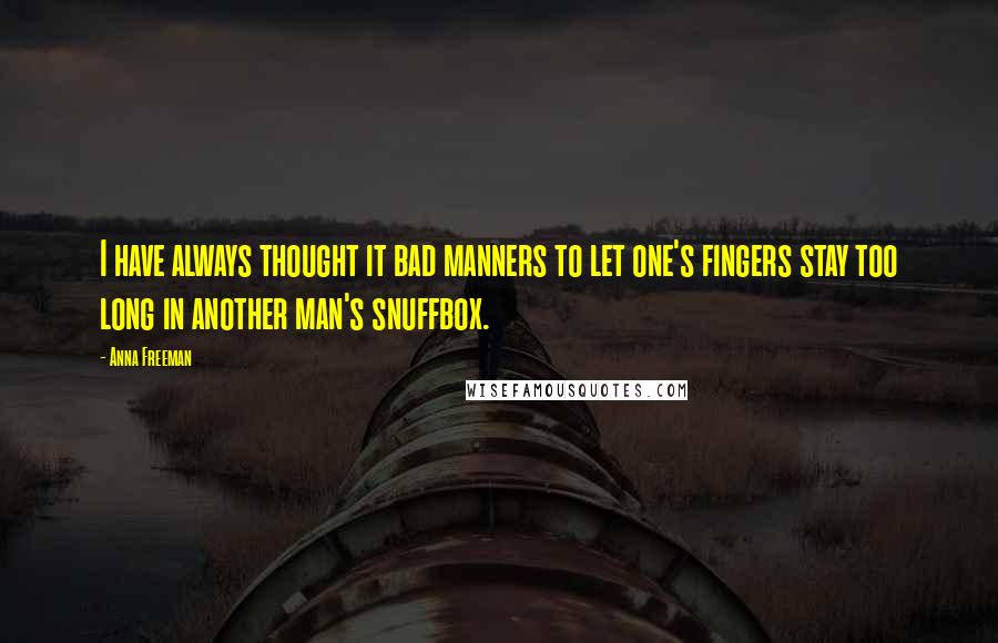 Anna Freeman Quotes: I have always thought it bad manners to let one's fingers stay too long in another man's snuffbox.