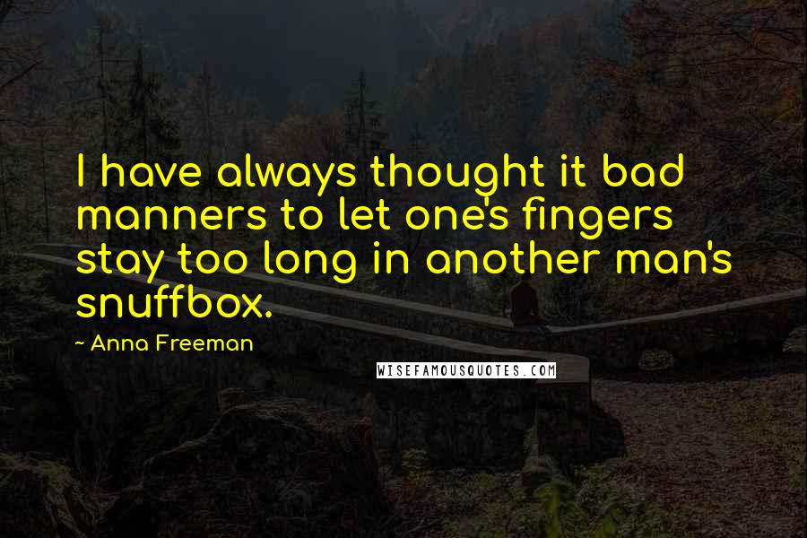 Anna Freeman Quotes: I have always thought it bad manners to let one's fingers stay too long in another man's snuffbox.