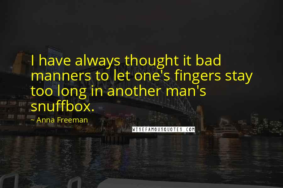 Anna Freeman Quotes: I have always thought it bad manners to let one's fingers stay too long in another man's snuffbox.