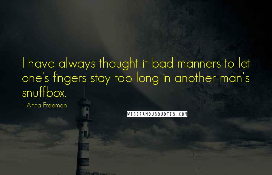 Anna Freeman Quotes: I have always thought it bad manners to let one's fingers stay too long in another man's snuffbox.