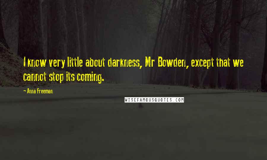 Anna Freeman Quotes: I know very little about darkness, Mr Bowden, except that we cannot stop its coming.