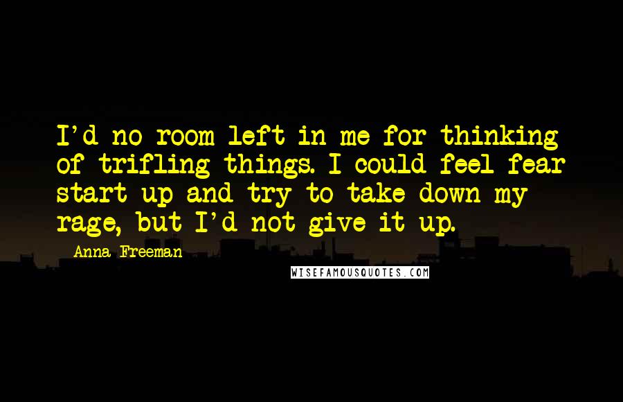 Anna Freeman Quotes: I'd no room left in me for thinking of trifling things. I could feel fear start up and try to take down my rage, but I'd not give it up.