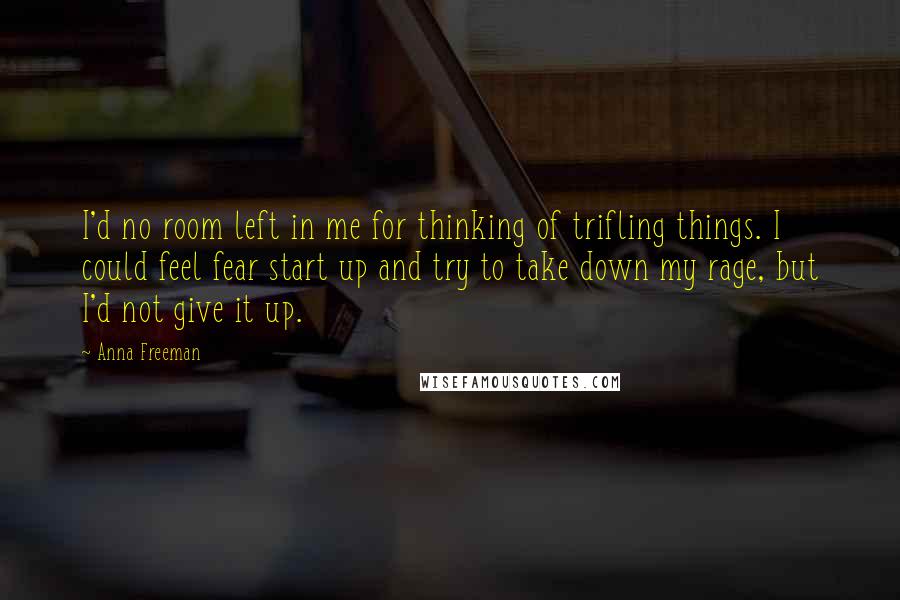 Anna Freeman Quotes: I'd no room left in me for thinking of trifling things. I could feel fear start up and try to take down my rage, but I'd not give it up.