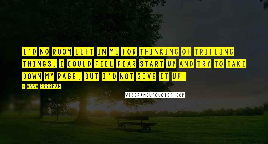 Anna Freeman Quotes: I'd no room left in me for thinking of trifling things. I could feel fear start up and try to take down my rage, but I'd not give it up.