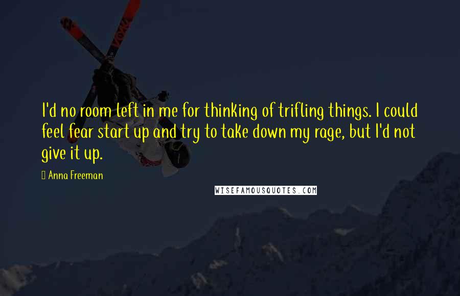 Anna Freeman Quotes: I'd no room left in me for thinking of trifling things. I could feel fear start up and try to take down my rage, but I'd not give it up.