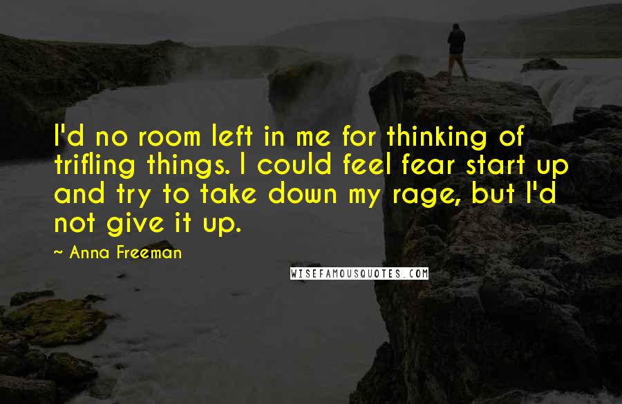 Anna Freeman Quotes: I'd no room left in me for thinking of trifling things. I could feel fear start up and try to take down my rage, but I'd not give it up.
