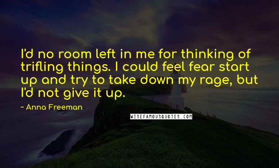 Anna Freeman Quotes: I'd no room left in me for thinking of trifling things. I could feel fear start up and try to take down my rage, but I'd not give it up.