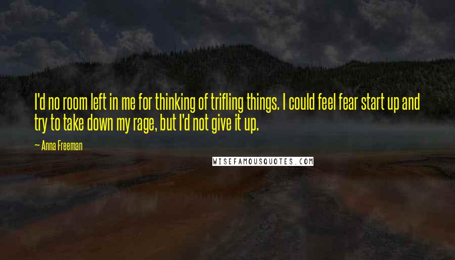 Anna Freeman Quotes: I'd no room left in me for thinking of trifling things. I could feel fear start up and try to take down my rage, but I'd not give it up.