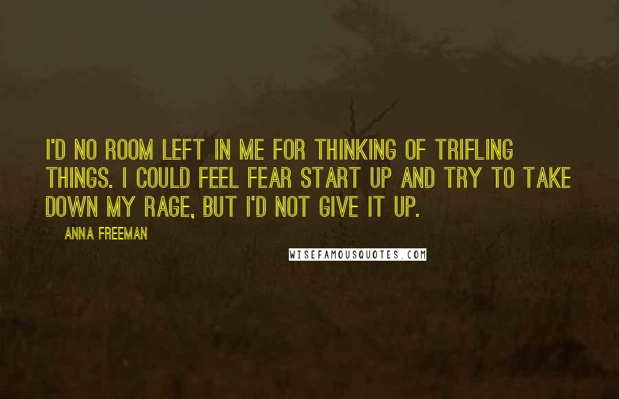 Anna Freeman Quotes: I'd no room left in me for thinking of trifling things. I could feel fear start up and try to take down my rage, but I'd not give it up.