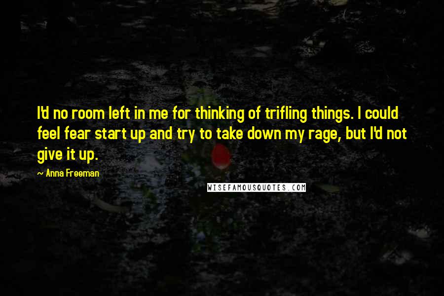 Anna Freeman Quotes: I'd no room left in me for thinking of trifling things. I could feel fear start up and try to take down my rage, but I'd not give it up.