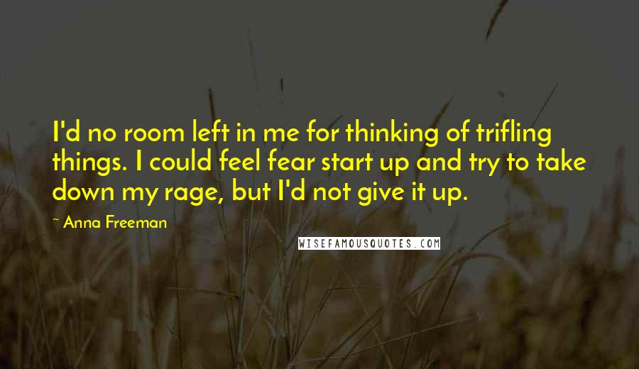 Anna Freeman Quotes: I'd no room left in me for thinking of trifling things. I could feel fear start up and try to take down my rage, but I'd not give it up.