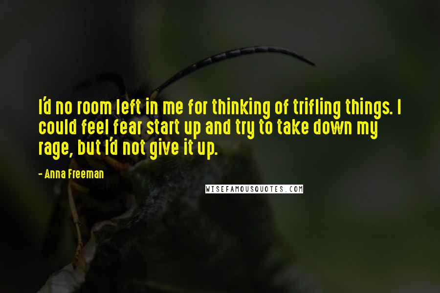 Anna Freeman Quotes: I'd no room left in me for thinking of trifling things. I could feel fear start up and try to take down my rage, but I'd not give it up.