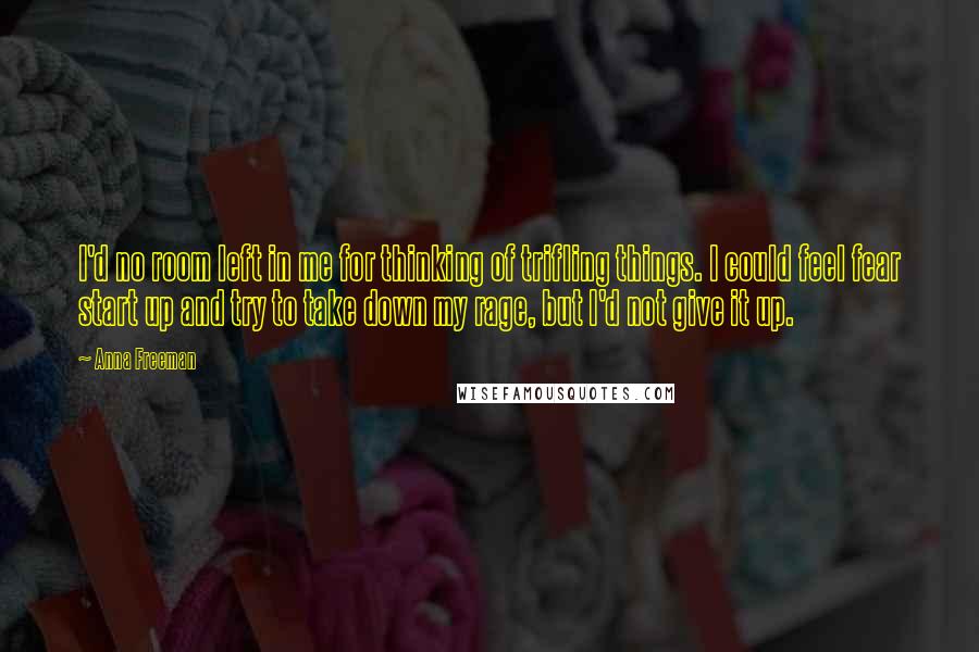 Anna Freeman Quotes: I'd no room left in me for thinking of trifling things. I could feel fear start up and try to take down my rage, but I'd not give it up.