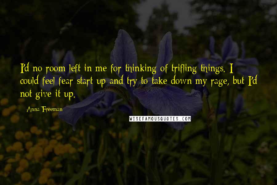 Anna Freeman Quotes: I'd no room left in me for thinking of trifling things. I could feel fear start up and try to take down my rage, but I'd not give it up.