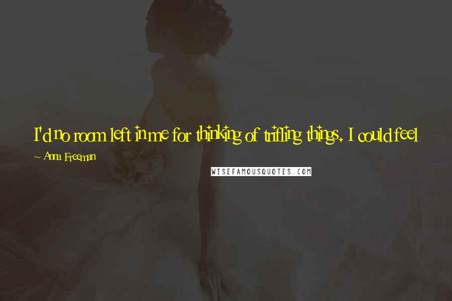 Anna Freeman Quotes: I'd no room left in me for thinking of trifling things. I could feel fear start up and try to take down my rage, but I'd not give it up.