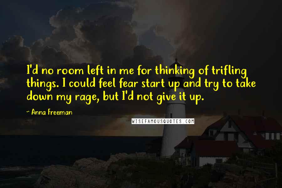 Anna Freeman Quotes: I'd no room left in me for thinking of trifling things. I could feel fear start up and try to take down my rage, but I'd not give it up.