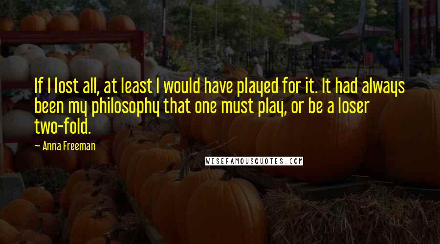 Anna Freeman Quotes: If I lost all, at least I would have played for it. It had always been my philosophy that one must play, or be a loser two-fold.