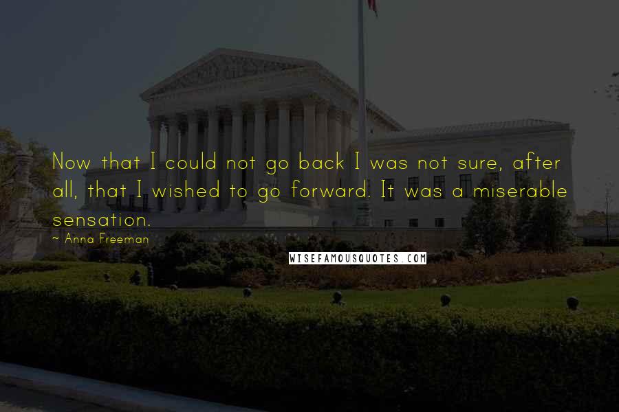 Anna Freeman Quotes: Now that I could not go back I was not sure, after all, that I wished to go forward. It was a miserable sensation.