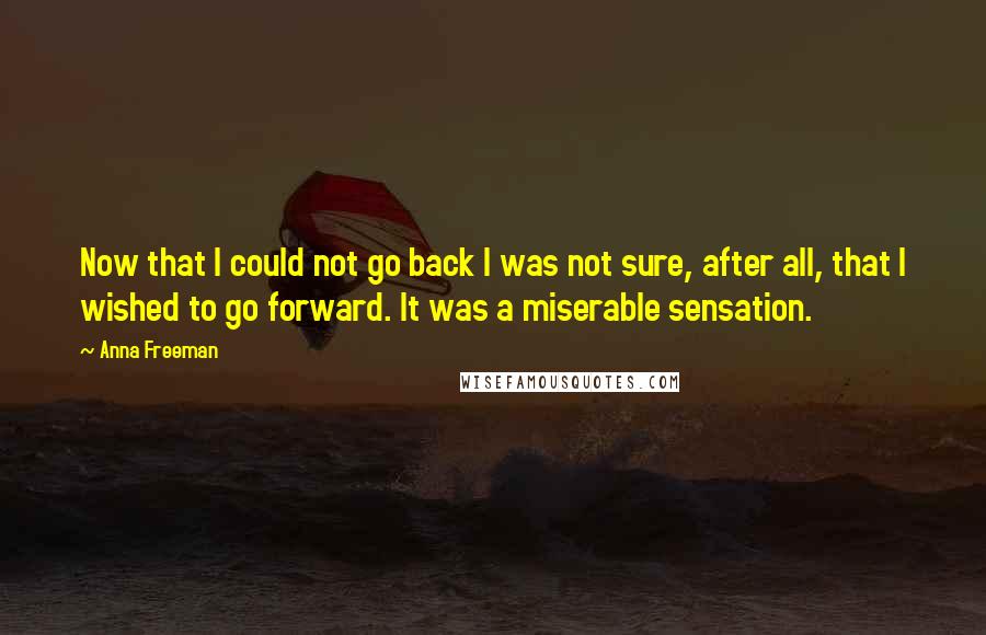Anna Freeman Quotes: Now that I could not go back I was not sure, after all, that I wished to go forward. It was a miserable sensation.
