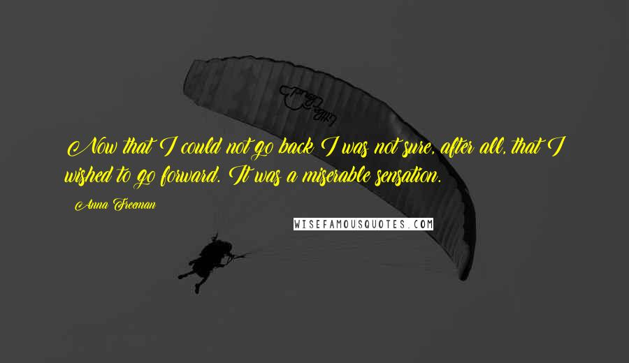 Anna Freeman Quotes: Now that I could not go back I was not sure, after all, that I wished to go forward. It was a miserable sensation.