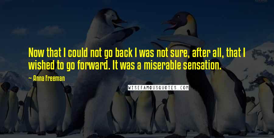 Anna Freeman Quotes: Now that I could not go back I was not sure, after all, that I wished to go forward. It was a miserable sensation.