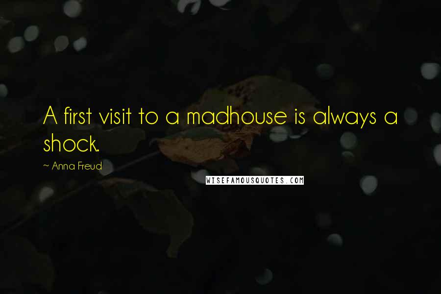 Anna Freud Quotes: A first visit to a madhouse is always a shock.