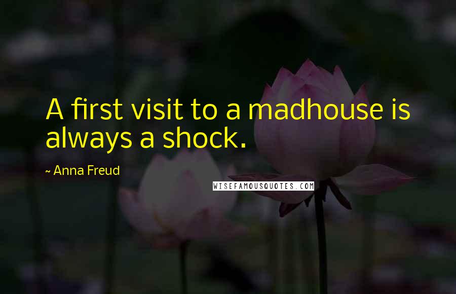 Anna Freud Quotes: A first visit to a madhouse is always a shock.