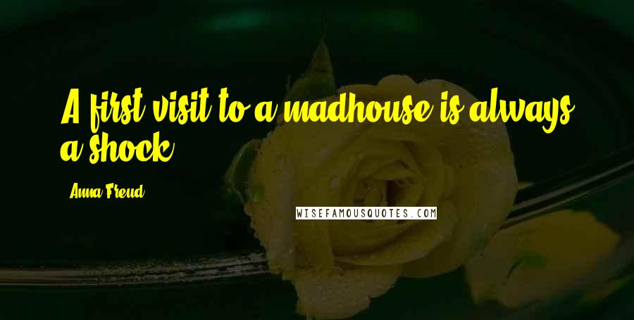 Anna Freud Quotes: A first visit to a madhouse is always a shock.