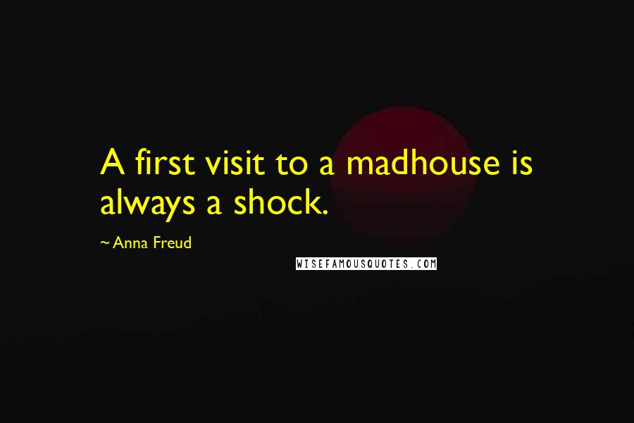 Anna Freud Quotes: A first visit to a madhouse is always a shock.