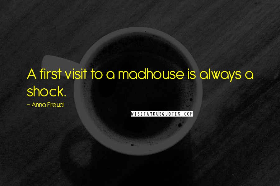 Anna Freud Quotes: A first visit to a madhouse is always a shock.